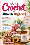 Crochet for Absolute Beginners: A Step-by-Step Guide to Learn Basic Stitches, Read Simple Patterns, Avoid Common Mistakes, and Complete Your First Easy Projects