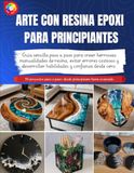 ARTE CON RESINA EPOXI PARA PRINCIPIANTES: Guía sencilla paso a paso para crear hermosas manualidades de resina, evitar errores costosos y desarrollar habilidades y confianza desde cero