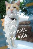 How to Draw Cute Animals. For kids: Fun and Easy Lessons for Young Artists and Beginners