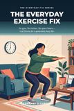 The Everyday Exercise Fix: A Practical Guide to Getting Fit Without a Gym, a Trainer, or Two Free Hours a Day — With 10-Minute Workouts, Bodyweight Strength, and a 30-Day Reset Plan