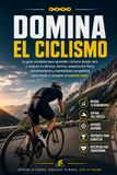 Domina el Ciclismo: La guía completa para aprender ciclismo desde cero y mejorar tu técnica, táctica, preparación física, entrenamiento y mentalidad competitiva para rendir y competir