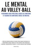 Le mental au volley-ball: Performer sous pression, gérer ses émotions et gagner en confiance grâce au mental