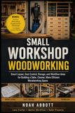 SMALL WORKSHOP WOODWORKING: Smart Layout, Dust Control, Storage, and Workflow Ideas for Building a Safer, Cleaner, More Efficient Woodworking Space