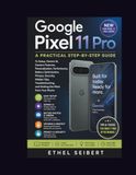 Google Pixel 11 Pro: A Practical Step-by-Step Guide to Setup, Gemini AI, Camera Features, Personalization, Performance, Battery Optimization, Privacy, ... and Getting the Most from Your Phone