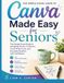 Canva Made Easy for Seniors: The Simple Visual Guide to Designing Photos, Invitations, Social Media Posts, and Everyday Graphics with Confidence