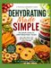 Dehydrating Made Simple: The Smart Guide to Dehydrating Food for Long Shelf Life, Better Health, and Extra Income