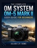 The OM SYSTEM The Complete OM SYSTEM OM-5 MARK II User Guide for Beginners
