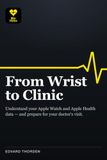 From Apple Watch From Wrist to Clinic: Understand Your Apple Watch and Apple Health Data — and Use It to Prepare for Your Doctor's Visit