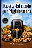 Ricette dal mondo per friggitrice ad aria: Oltre 100 ricette gustose da ogni parte del mondo tutte a colori: America , Asia ,Europa , Africa , Medio ... ricettario di qualità a colori facile