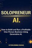 Solopreneur AI: How to Build and Run a Profitable One-Person Business Using Generative AI