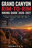 Grand Canyon Rim-To-Rim Hiking Guide 2026-2027: North Rim to South Rim via North Kaibab & Bright Angel Trails, Trail Maps, Backpacking, Permits, Gear