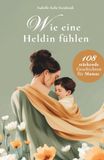 Wie eine Heldin fühlen: 108 stärkende Geschichten und Affirmationen für Mamas