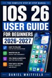 IOS 26 USER GUIDE FOR BEGINNERS 2026-2027: Master Your iPhone's Newest Features, Settings, and Hidden Shortcuts
