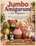 Jumbo Amigurumi for Beginners: 20 Easy Crochet Patterns for Giant Plushies, Cute Characters, Adorable Animals, and Handmade Gifts