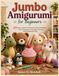 Jumbo Amigurumi for Beginners: 20 Easy Crochet Patterns for Giant Plushies, Cute Characters, Adorable Animals, and Handmade Gifts
