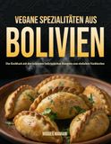 Vegane Spezialitäten aus Bolivien: Das Kochbuch mit den leckersten bolivianischen Rezepten zum schnellen nachkochen