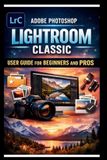 Adobe Tech Made Easy Adobe Photoshop Lightroom Classic User Guide For Beginners And Pros