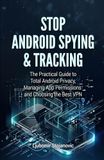 Stop Android Spying & Tracking: The Practical Guide to Total Android Privacy, Managing App Permissions and Choosing the Best VPN