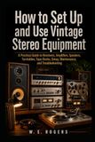 How Vintage Stereo Equipment: A Practical Guide to Receivers, Amplifiers, Speakers, Turntables, Tape Decks, Setup, Maintenance, and Troubleshooting