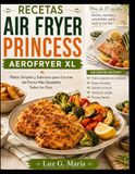 RECETAS AIR FRYER PRINCESS AEROFRYER XL: Platos Simples y Sabrosos para Cocinar de Forma Más Saludable Todos los Días.