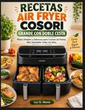 RECETAS Cosori RECETAS AIR FRYER COSORI GRANDE CON DOBLE CESTA: Platos Simples y Sabrosos para Cocinar de Forma Más Saludable Todos los Días.