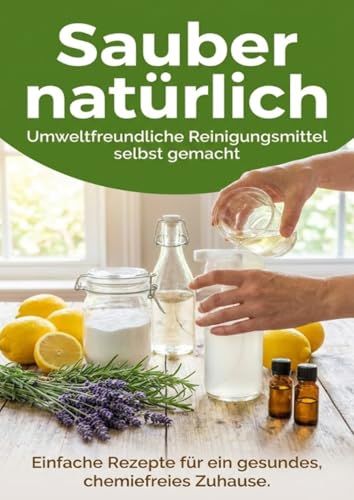 Sauber natürlich: Umweltfreundliche Reinigungsmittel selbst gemacht: Einfache Rezepte für ein gesundes, chemiefreies Zuhause.