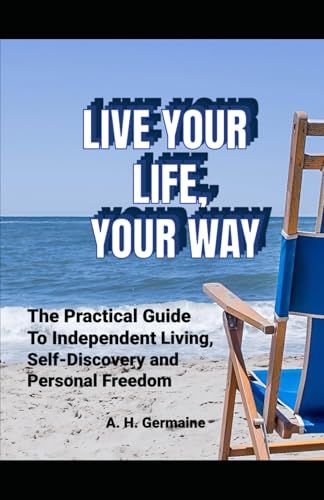 Live Your Life, Your Way: The Practical Guide to Independent Living, Self-Discovery and Personal Freedom