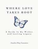 Where Love Takes Root: A Guide to My Wishes and Lasting Legacy