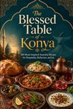 The Konya The Blessed Table of Konya: 100 Rumi-Inspired Anatolian Recipes for Hospitality, Reflection, and Joy