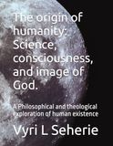 The origin of humanity: Science, consciousness, and image of God.: A Philosophical and theological exploration of human existence