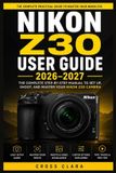 Nikon Z30 User Guide 2026-2027: Step-by-Step Camera Operation, Focus Accuracy, Exposure Techniques, Filmmaking Basics, Connectivity, and Practical Results