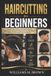 Haircutting Independently Published Haircutting for Beginners: A Step-by-Step Guide to Essential Haircutting Techniques, Choosing the Right Tools, Creating Popular Styles, and Achieving Professional Results