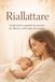Riallattare: Guida pratica e gentile per tornare ad allattare, anche dopo aver smesso