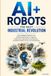 AI + Robots: The Next Industrial Revolution: How Intelligent Machines Are Transforming Industries— and What It Means for Your Life and Business
