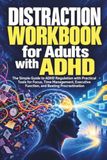 Distraction ADHD Distraction Workbook for Adults: The Simple Guide to ADHD Regulation with Practical Tools for Focus, Time Management, Executive Function, and Beating Procrastination