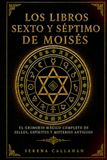 LOS LIBROS SEXTO Y SÉPTIMO DE MOISÉS: EL GRIMORIO MÁGICO COMPLETO DE SELLOS, ESPÍRITUS Y MISTERIOS ANTIGUOS