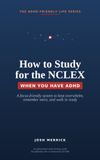 How NCLEX How to Study for the NCLEX When You Have ADHD: A Focus-Friendly System to Beat Overwhelm, Remember More, and Walk Into Test Day Ready