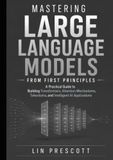 Mastering Large Language Models from First Principles: A Practical Guide to Building Transformers, Attention Mechanisms, Tokenizers, and Intelligent AI Applications