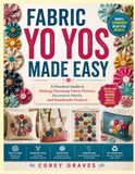 FABRIC YO YOS MADE EASY: A Practical Guide to Making Charming Fabric Flowers, Decorative Motifs, and Handmade Projects