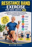 RESISTANCE BAND EXERCISE FOR MEN ABOVE 50: A Beginner-Friendly 28-Day Program for Strength Training, Mobility, Balance, Flexibility, Muscle Conditioning, Better Posture and Active Aging