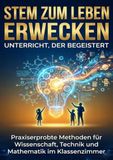 STEM zum Leben erwecken: Unterricht, der begeistert: Praxiserprobte Methoden für Wissenschaft, Technik und Mathematik im Klassenzimmer