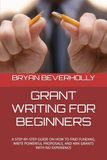 GRANT WRITING FOR BEGINNERS: A STEP-BY-STEP GUIDE ON HOW TO FIND FUNDING, WRITE POWERFUL PROPOSALS, AND WIN GRANTS WITH NO EXPERIENCE