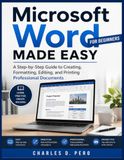 Microsoft Word Made Easy for Beginners: A Step-by-Step Guide to Creating, Formatting, Editing, and Printing Professional Documents