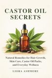 CASTOR OIL SECRETS: Natural Remedies for Hair Growth, Skin Care, Castor Oil Packs, and Everyday Wellness