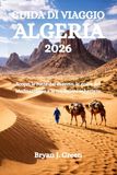 GUIDA Algeria 2026: Scopri le rotte del deserto, le coste del Mediterraneo e le tradizioni sahariane
