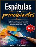 Espátulas para principiantes: Una guía práctica para la pintura acrílica, efectos de textura, técnicas de color y proyectos creativos paso a paso.