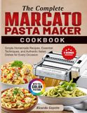 The Marcato The Complete Marcato Pasta Maker Cookbook: Simple Homemade Recipes, Essential Techniques, and Authentic Italian Dishes for Every Occasion