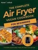 The Complete Vegan Air Fryer Cookbook for Beginners: Crispy Plant-Based Recipes for Everyday Life