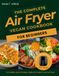 The Complete Vegan Air Fryer Cookbook for Beginners: Crispy Plant-Based Recipes for Everyday Life