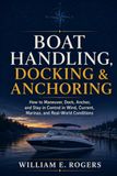 Boat Handling, Docking & Anchoring: How to Maneuver, Dock, Anchor, and Stay in Control in Wind, Current, Marinas, and Real-World Conditions